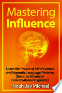 Mastering Influence Learn The Power Of Mind Control And Hypnotic Language Patterns Basic To Advanced Conversational Hypnosis 