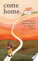 Come Home A Redemptive Roadmap From Lust Back To Christ