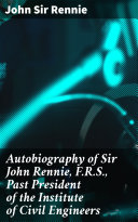 Read Pdf Autobiography of Sir John Rennie, F.R.S., Past President of the Institute of Civil Engineers