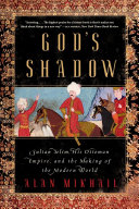 God's Shadow: Sultan Selim, His Ottoman Empire, and the Making of the Modern World