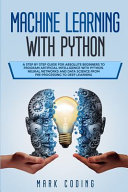 Machine Learning with Python: A Step by Step Guide for Absolute Beginners to Program Artificial Intelligence with Python. Neural Networks and Data Science from Pre-Processing to Deep Learning
