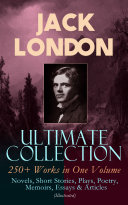 JACK LONDON Ultimate Collection: 250+ Works in One Volume: Novels, Short Stories, Plays, Poetry, Memoirs, Essays & Articles (Illustrated)