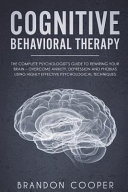 Cognitive Behavioral Therapy: The Complete Psychologist's Guide to Rewiring Your Brain - Overcome Anxiety, Depression and Phobias Using Highly Effective Psychological Techniques