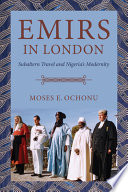 Moses E. Ochonu, "Emirs in London: Subalteran Travel and Nigeria's Modernity" (Indiana UP, 2022)