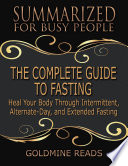 The Complete Guide To Fasting Summarized For Busy People Heal Your Body Through Intermittent Alternate Day And Extended Fasting Based On The Book By Jason Fung And Jimmy Moore