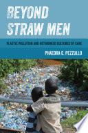 Phaedra C. Pezzullo, "Beyond Straw Men: Plastic Pollution and Networked Cultures of Care" (U California Press, 2023)