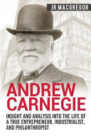 Andrew Carnegie Insight And Analysis Into The Life Of A True Entrepreneur Industrialist And Philanthropist