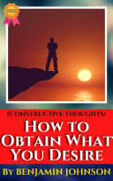 Constructive Thoughts or HOW TO OBTAIN WHAT YOU DESIRE BY BENJAMIN JOHNSON
