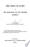 The Force of Facts  Or The Pentateuch and the Prophets Examined  By a Layman