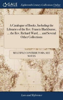 A Catalogue of Books, Including the Libraries of the Rev. Francis Blackburne, ... the Rev. Richard Ward, ... and Several Other Collections