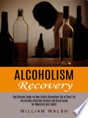 Alcoholism Recovery: The Ultimate Guide on How to Kick Alcoholism Out of Your Life (The Alcohol Addiction Cleanse and Detox Guide for Beginners and Addict)