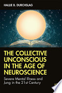 The collective unconscious in the age of neuroscience : severe mental illness and Jung in the 21st century /