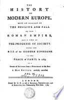 THE HISTORY OF MODERN EUROPE WITH AN ACCOUNT OF THE DECLINE AND FALL OF THE ROMAN EMPIRE  AND A VIEW OF THE PROGRESS OF SOCIETY  FROM THE RISE of the MODERN KINGDOMS TO THE PEACE of PARIS in 1763