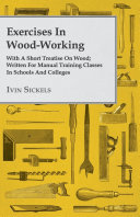 Exercises In Wood Working  With A Short Treatise On Wood  Written For Manual Training Classes In Schools And Colleges