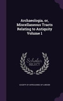 Archaeologia  Or  Miscellaneous Tracts Relating to Antiquity