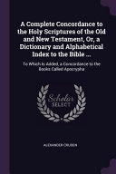 A Complete Concordance to the Holy Scriptures of the Old and New Testament  Or  a Dictionary and Alphabetical Index to the Bible      To Which Is Adde