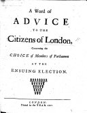 A Word of Advice to the citizens of London, concerning the choice of members of Parliament at the ensuing election