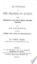 An outline of the practice in Lunacy under Commissions in the nature of Writs de Lunatico inquirendo  With an appendix containing forms and costs Book