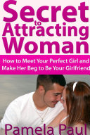 Secret to Attracting Woman  How to Meet Your Perfect Girl and Make Her Beg to Be Your Girlfriend