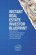 Instant Real Estate Investor Blueprint: The Step-By-Step Guide To Investing in Real Estate Without Using Your Own Cash Or Credit