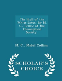The Idyll of the White Lotus  by M  C   Fellow of the Theosophical Society  I E  Mabel Collins     Scholar s Choice Edition
