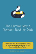 The Ultimate Baby & Newborn Book for Dads - The Complete Dad Pregnancy Book & What You Need to Know to Be Prepared to Be A Father