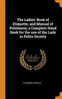 The Ladies' Book of Etiquette, and Manual of Politeness; A Complete Hand Book for the Use of the Lady in Polite Society