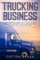 Trucking Business: 3 Manuscripts in 1 Book: How to Start a Freight Brokerage Company, How to Start a Trucking Business, Hotshot Trucking