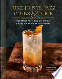 Juke Joints  Jazz Clubs  and Juice  A Cocktail Recipe Book