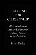 Fighting for citizenship : Black Northerners and the debate over military service in the Civil War /