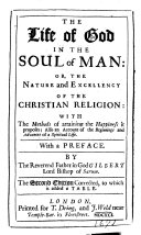 The Life of God in the Soul of Man: Or, the Nature and Excellency of the Christian Religion: with the Methods of Attaining the Happiness it Proposes ... With a Preface. By ... Gilbert Lord Bishop of Sarum. The Second Edition Corrected, to which is Added a Table