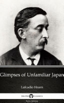 Glimpses of Unfamiliar Japan by Lafcadio Hearn - Delphi Classics (Illustrated)