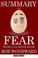 Summary of Fear  Trump in the White House by Bob Woodward Book