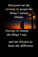God Grant Me the Serenity to Accept the Things I Cannot Change  Courage to Change the Things I Can  and the Wisdom to Know the Difference