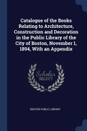 Catalogue of the Books Relating to Architecture, Construction and Decoration in the Public Library of the City of Boston, November 1, 1894, With an Appendix
