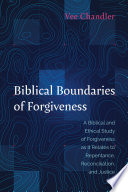 Biblical boundaries of forgiveness : a biblical and ethical study of foregiveness as it relates to repentance, reconciliation, and justice.