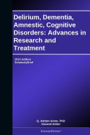 Delirium, Dementia, Amnestic, Cognitive Disorders: Advances in Research and Treatment: 2011 Edition