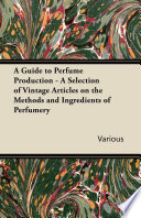 A Guide to Perfume Production   A Selection of Vintage Articles on the Methods and Ingredients of Perfumery