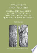 Stone Trees Transplanted  Central Mexican Stelae of the Epiclassic and Early Postclassic and the Question of Maya    Influence   
