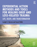Experiential action methods and tools for healing grief and loss-related trauma : life, death, and transformation /