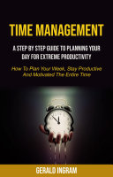 Time Management: A Step by Step Guide to Planning Your Day for Extreme Productivity (How to Plan Your Week, Stay Productive and Motivated the Entire Time)