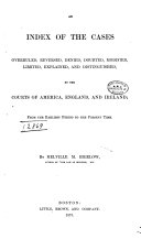 An Index of the Cases Overruled, Reversed, Denied, Doubted, Modified, Limited, Explained, and Distinguished, by the Courts of America, England, and Ireland