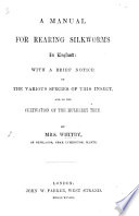 A Manual for rearing Silkworms in England  with a brief notice of the various species of this insect  and on the cultivation of the mulberry tree