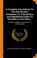 A Complete Concordance to the Old and New Testament  Or  a Dictionary  and Alphabetical Index to the Bible  in Two Parts    