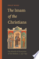 The Imam of the Christians : the world of Dionysius of Tel-mahre, c. 750-850 /