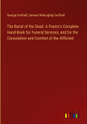 The Burial of the Dead. A Pastor's Complete Hand-Book for Funeral Services, and for the Consolation and Comfort of the Afflicted