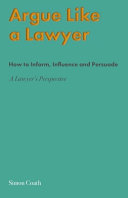 Argue Like A Lawyer: How to Inform, Influence and Persuade - a Lawyer's Perspective