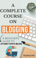 A COMPLETE COURSE ON BLOGGING- A BEGINNER'S GUIDE TO START OWN BLOG
