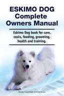 Eskimo Dog Complete Owners Manual. Eskimo Dog Book for Care, Costs, Feeding, Grooming, Health and Training.