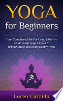 Yoga for Beginners  Your Complete Guide for Using Effective Mudras and Yoga Asanas to Relieve Stress and Being Healthy Now